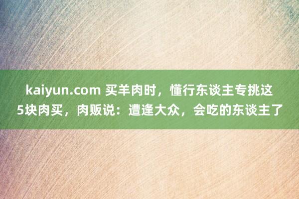 kaiyun.com 买羊肉时，懂行东谈主专挑这5块肉买，肉贩说：遭逢大众，会吃的东谈主了