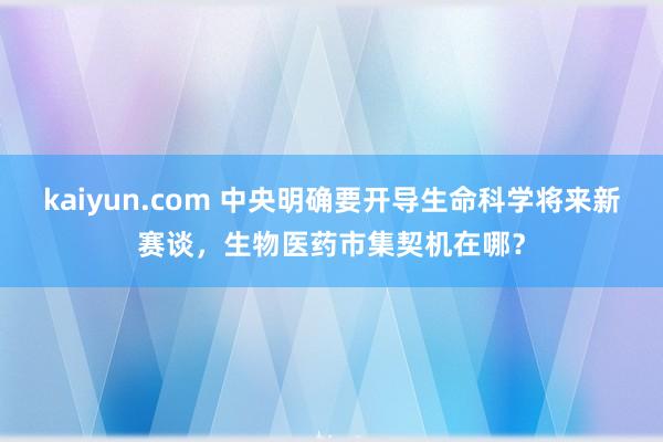 kaiyun.com 中央明确要开导生命科学将来新赛谈，生物医药市集契机在哪？