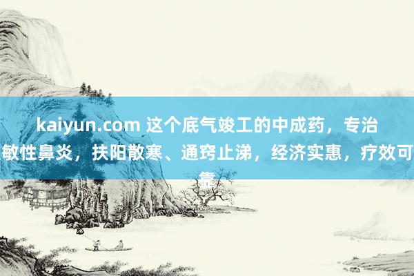 kaiyun.com 这个底气竣工的中成药，专治过敏性鼻炎，扶阳散寒、通窍止涕，经济实惠，疗效可靠