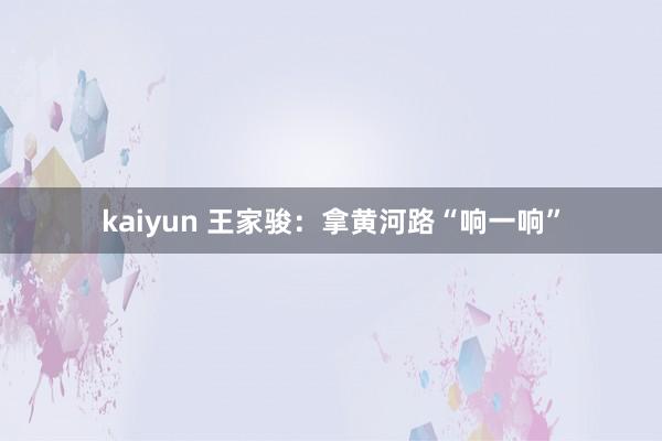 kaiyun 王家骏：拿黄河路“响一响”