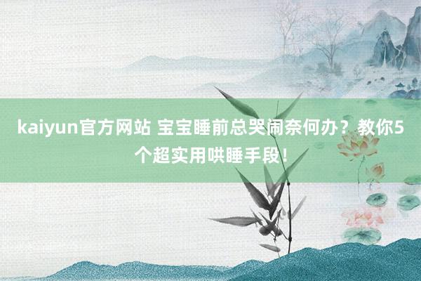 kaiyun官方网站 宝宝睡前总哭闹奈何办？教你5个超实用哄睡手段！