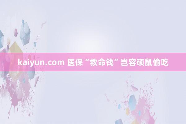 kaiyun.com 医保“救命钱”岂容硕鼠偷吃