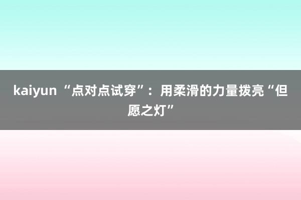 kaiyun “点对点试穿”：用柔滑的力量拨亮“但愿之灯”