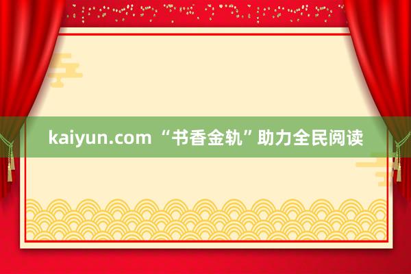 kaiyun.com “书香金轨”助力全民阅读