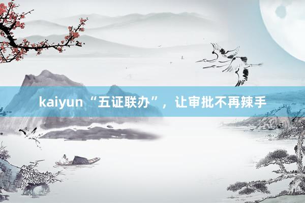 kaiyun “五证联办”，让审批不再辣手