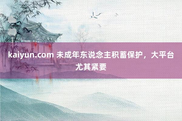 kaiyun.com 未成年东说念主积蓄保护，大平台尤其紧要