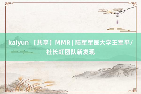 kaiyun 【共享】MMR | 陆军军医大学王军平/杜长虹团队新发现