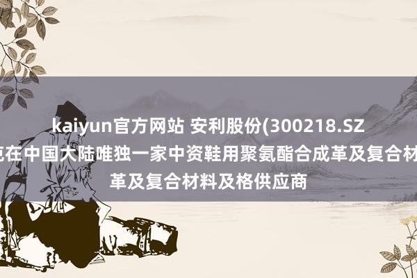 kaiyun官方网站 安利股份(300218.SZ)：公司是耐克在中国大陆唯独一家中资鞋用聚氨酯合成革及复合材料及格供应商