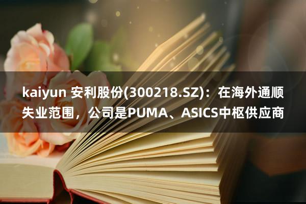 kaiyun 安利股份(300218.SZ)：在海外通顺失业范围，公司是PUMA、ASICS中枢供应商