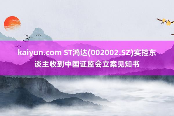 kaiyun.com ST鸿达(002002.SZ)实控东谈主收到中国证监会立案见知书