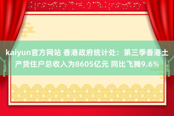 kaiyun官方网站 香港政府统计处：第三季香港土产货住户总收入为8605亿元 同比飞腾9.6%