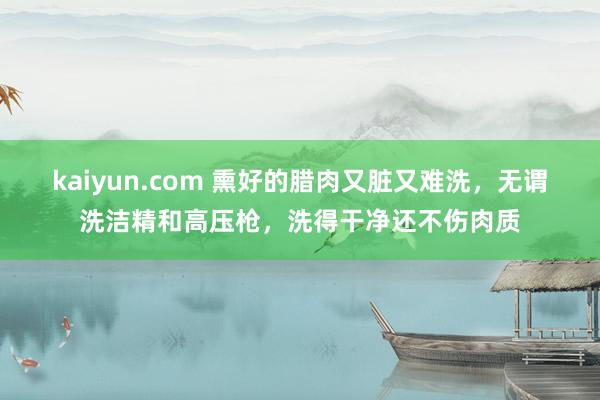 kaiyun.com 熏好的腊肉又脏又难洗，无谓洗洁精和高压枪，洗得干净还不伤肉质