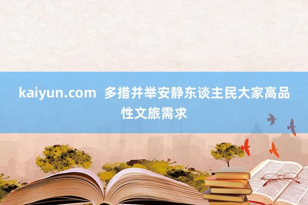 kaiyun.com  多措并举安静东谈主民大家高品性文旅需求