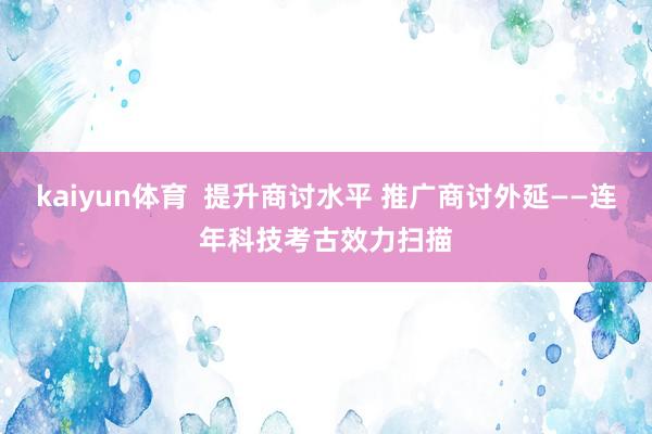 kaiyun体育  提升商讨水平 推广商讨外延——连年科技考古效力扫描