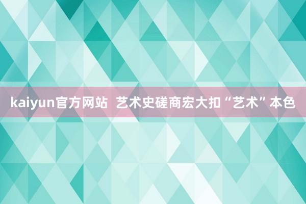 kaiyun官方网站  艺术史磋商宏大扣“艺术”本色