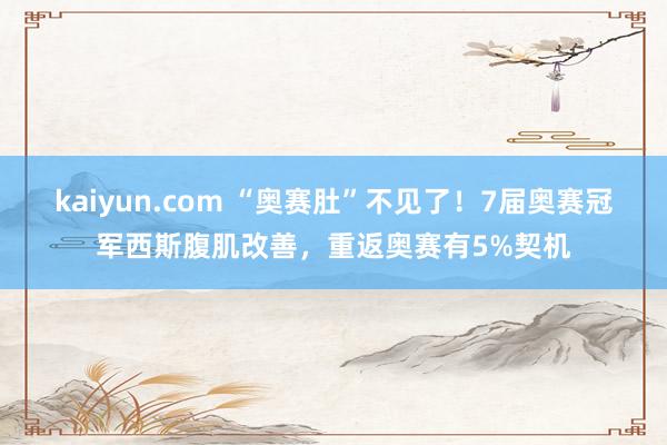 kaiyun.com “奥赛肚”不见了！7届奥赛冠军西斯腹肌改善，重返奥赛有5%契机