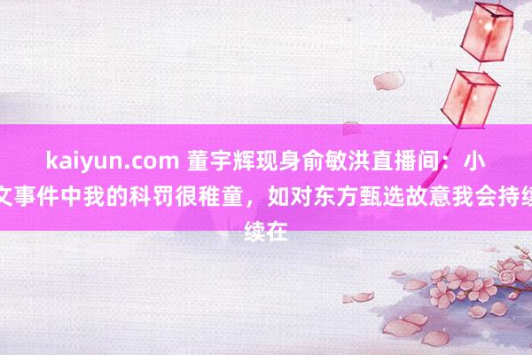 kaiyun.com 董宇辉现身俞敏洪直播间：小作文事件中我的科罚很稚童，如对东方甄选故意我会持续在