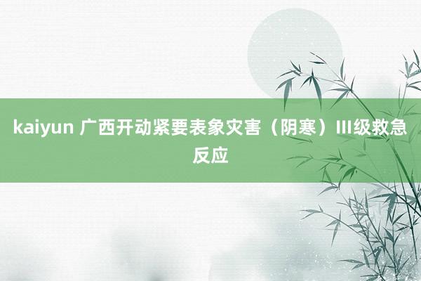 kaiyun 广西开动紧要表象灾害（阴寒）Ⅲ级救急反应