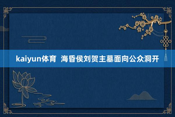 kaiyun体育  海昏侯刘贺主墓面向公众洞开