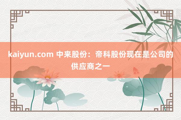 kaiyun.com 中来股份：帝科股份现在是公司的供应商之一