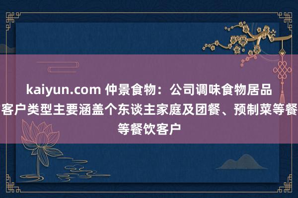 kaiyun.com 仲景食物：公司调味食物居品干事的客户类型主要涵盖个东谈主家庭及团餐、预制菜等餐饮客户