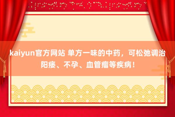 kaiyun官方网站 单方一味的中药，可松弛调治阳痿、不孕、血管瘤等疾病！