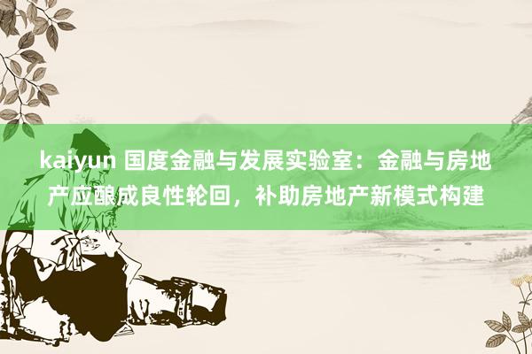 kaiyun 国度金融与发展实验室：金融与房地产应酿成良性轮回，补助房地产新模式构建