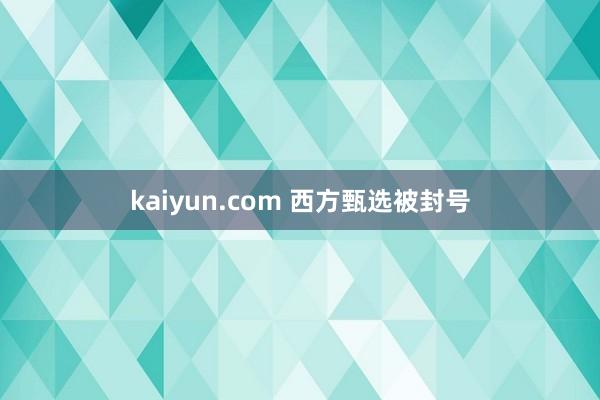 kaiyun.com 西方甄选被封号