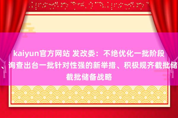 kaiyun官方网站 发改委：不绝优化一批阶段性战略、询查出台一批针对性强的新举措、积极规齐截批储备战略