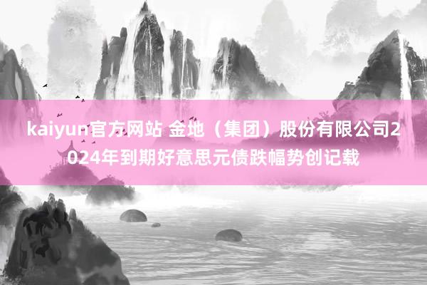 kaiyun官方网站 金地（集团）股份有限公司2024年到期好意思元债跌幅势创记载