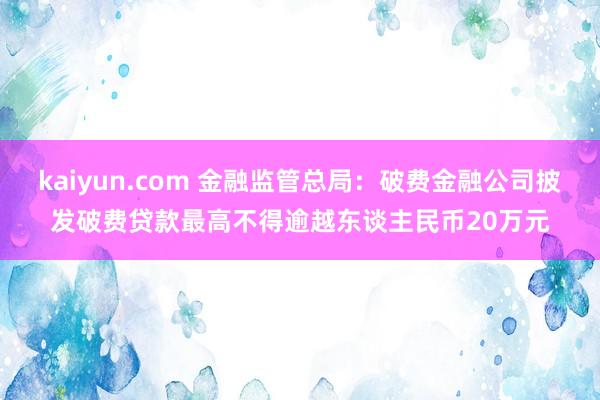 kaiyun.com 金融监管总局：破费金融公司披发破费贷款最高不得逾越东谈主民币20万元