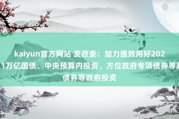 kaiyun官方网站 发改委：加力提效用好2023年增发1万亿国债、中央预算内投资、方位政府专项债券等政府投资