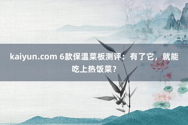 kaiyun.com 6款保温菜板测评：有了它，就能吃上热饭菜？