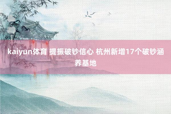 kaiyun体育 提振破钞信心 杭州新增17个破钞涵养基地