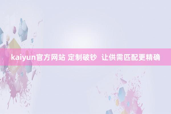 kaiyun官方网站 定制破钞  让供需匹配更精确