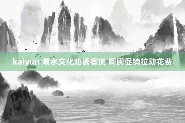 kaiyun 潮水文化劝诱客流 阛阓促销拉动花费