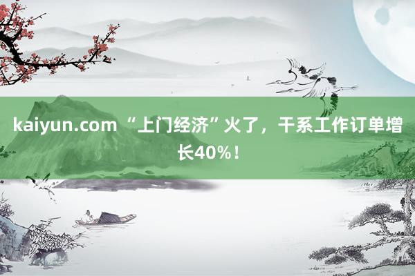 kaiyun.com “上门经济”火了，干系工作订单增长40%！