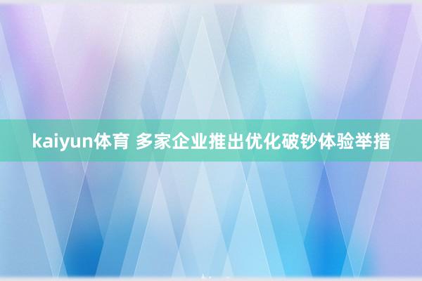 kaiyun体育 多家企业推出优化破钞体验举措