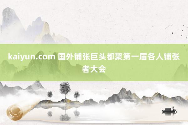 kaiyun.com 国外铺张巨头都聚第一届各人铺张者大会