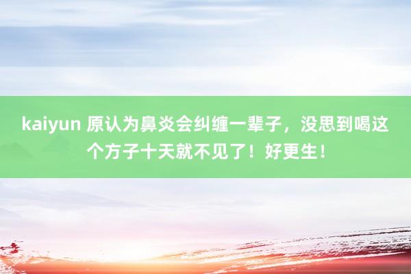 kaiyun 原认为鼻炎会纠缠一辈子，没思到喝这个方子十天就不见了！好更生！