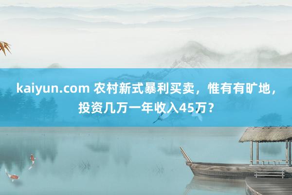 kaiyun.com 农村新式暴利买卖，惟有有旷地，投资几万一年收入45万？