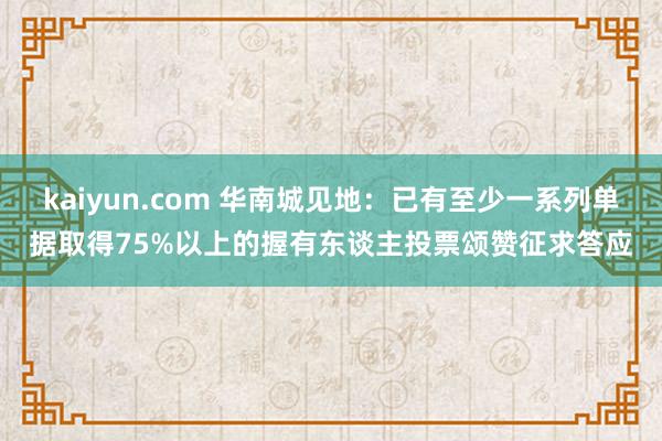 kaiyun.com 华南城见地：已有至少一系列单据取得75%以上的握有东谈主投票颂赞征求答应