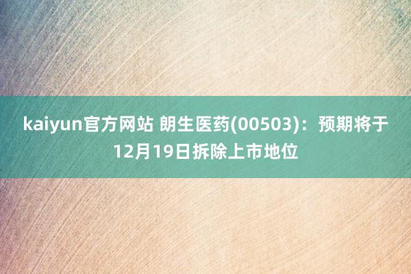 kaiyun官方网站 朗生医药(00503)：预期将于12月19日拆除上市地位