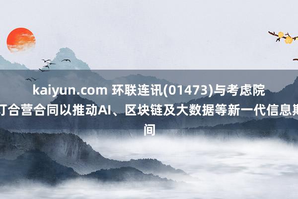 kaiyun.com 环联连讯(01473)与考虑院签订合营合同以推动AI、区块链及大数据等新一代信息期间