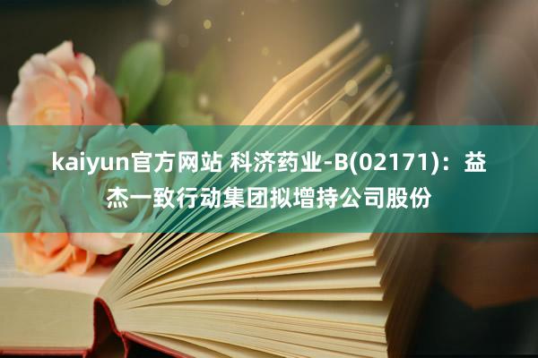 kaiyun官方网站 科济药业-B(02171)：益杰一致行动集团拟增持公司股份