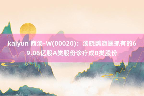 kaiyun 商汤-W(00020)：汤晓鸥迤逦抓有的69.06亿股A类股份诊疗成B类股份