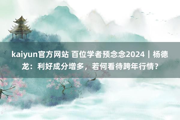 kaiyun官方网站 百位学者预念念2024｜杨德龙：利好成分增多，若何看待跨年行情？