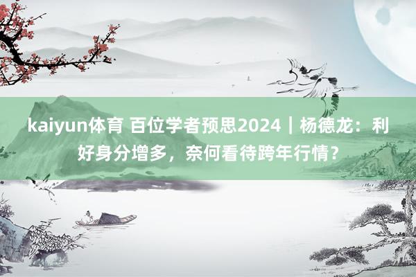 kaiyun体育 百位学者预思2024｜杨德龙：利好身分增多，奈何看待跨年行情？