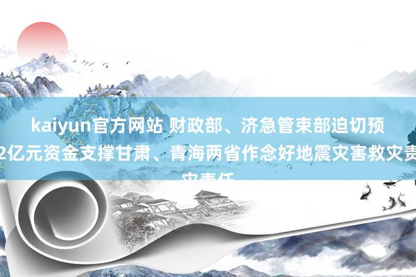 kaiyun官方网站 财政部、济急管束部迫切预拨2亿元资金支撑甘肃、青海两省作念好地震灾害救灾责任