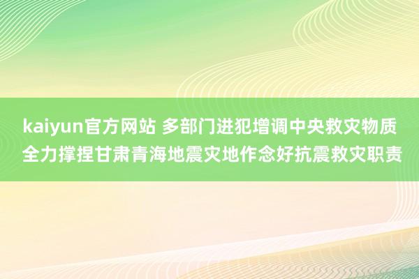 kaiyun官方网站 多部门进犯增调中央救灾物质 全力撑捏甘肃青海地震灾地作念好抗震救灾职责